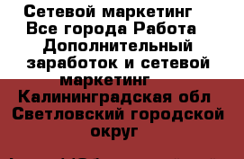 Сетевой маркетинг. - Все города Работа » Дополнительный заработок и сетевой маркетинг   . Калининградская обл.,Светловский городской округ 